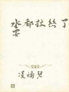 水都拉丝了还不要