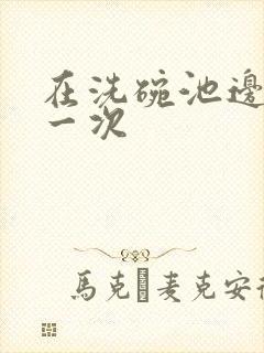 在洗碗池边要了一次