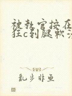 被教官按在寝室狂c到腿软漫画