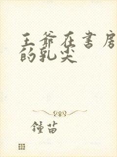 王爷在书房含她的乳尖