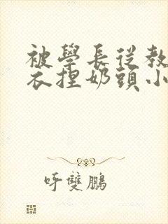 被学长从教室扒衣捏奶头小说