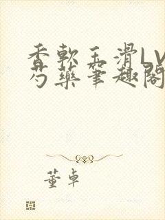 香软玉滑LVL芍药笔趣阁