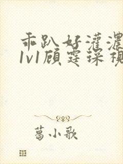 乖趴好灌浓精h1v1顾霆琛视频