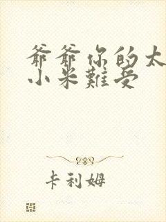 爷爷你的太大了小米难受