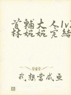 首辅大人1v2林婉婉完结了吗