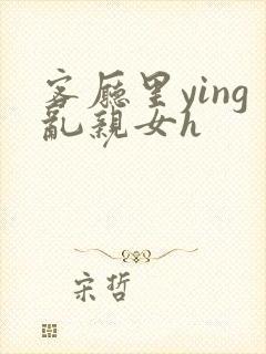 客厅里ying乱亲女h