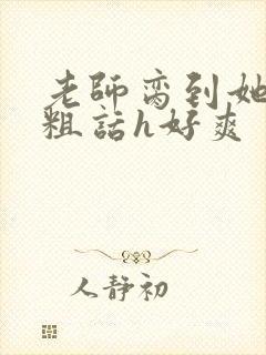 老师脔到她哭h粗话h好爽