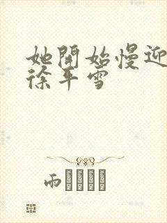 她开始慢迎迎合徐平雪