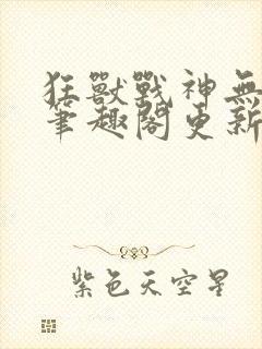 狂兽战神无弹窗笔趣阁更新