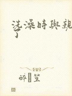 洗澡时与亲女伦了