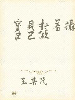 宝贝对着摄像头自己做