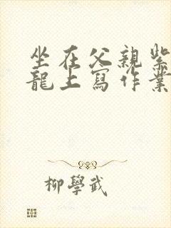 坐在父亲紫色大龙上写作业