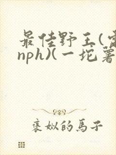 最佳野王(电竞nph)(一坨薯饼)_无拼音