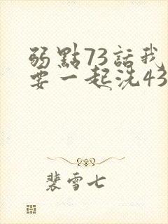 弱点73话我也要一起洗43321