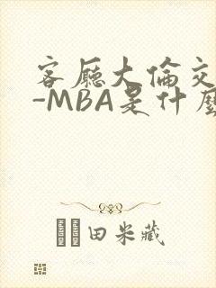 客厅大伦交侩H-MBA是什么