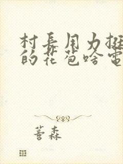 村长用力挺进她的花苞啥电视