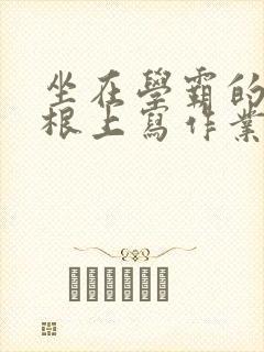 坐在学霸的大紫根上写作业