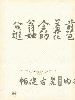 公翁含着前面挺进她的花苞