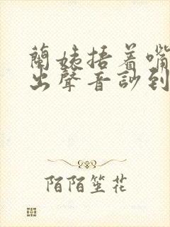 兰姨捂着嘴怕发出声音吵到