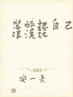 装醉把自己给流浪汉玩