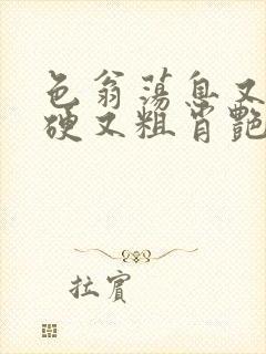 色翁荡息又大又硬又粗肖艳