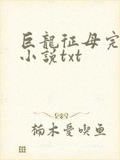 巨龙征母完结版小说txt