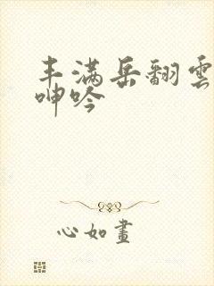 丰满岳翻云覆雨呻吟