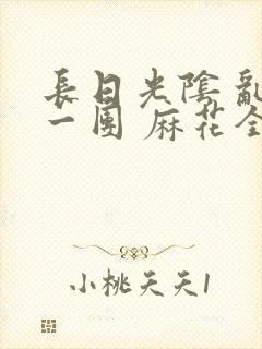 长日光阴 乱作一团 麻花全文无删减