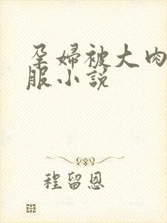 孕妇被大肉楱征服小说