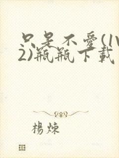 只是不爱(1V2)瓶瓶下载