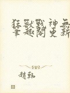 狂兽战神无弹窗笔趣阁更新