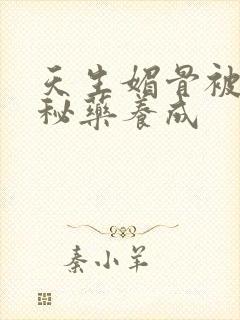 天生媚骨被爹娘秘药养成