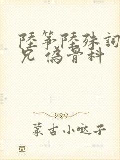 陆筝陆殊词 养兄 伪骨科