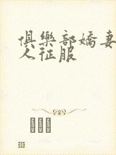 俱乐部娇妻被黑人征服