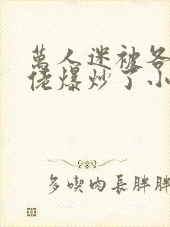 万人迷被各路大佬爆炒了小说