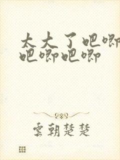 太大了吧唧吧唧吧唧吧唧