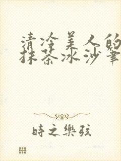 清冷美人的神奇抹茶冰沙笔趣阁