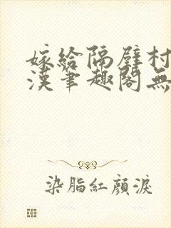 嫁给隔壁村的糙汉笔趣阁无弹窗