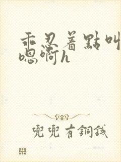 乖忍着点叫出来嗯啊h