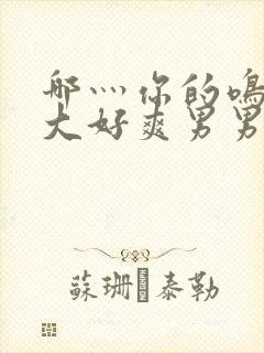 哪灬你的鸣巴好大好爽男男