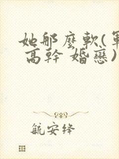 她那么软(军婚 高干 婚恋)完结