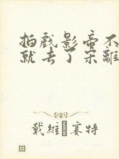 拍戏影帝不小心就去了宋离