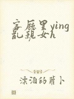 客厅里ying乱亲女h