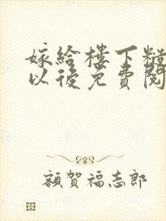 嫁给楼下糙汉后以后免费阅读