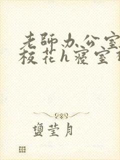 老师办公室狂肉校花h寝室视频