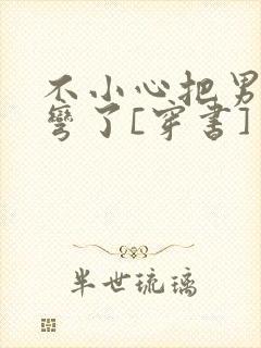 不小心把男主掰弯了[穿书]