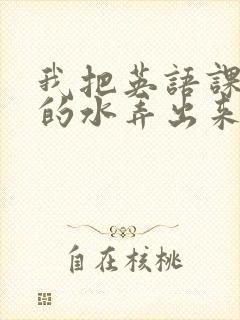 我把英语课代表的水弄出来了