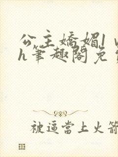 公主娇媚1ⅴ1h笔趣阁免费阅读