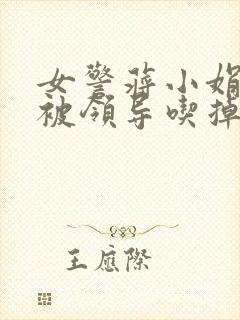 女警蒋小娟的奶被领导吃掉了