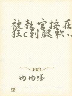 被教官按在寝室狂c到腿软小说